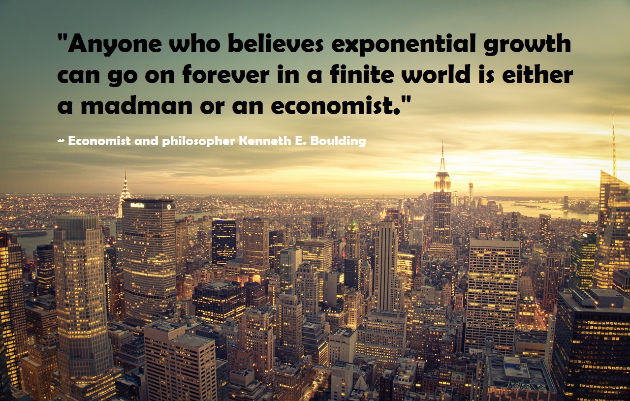 Anyone who believes exponential growth can go on forever in a finite world is either a madman or an economist - Kenneth Boulding