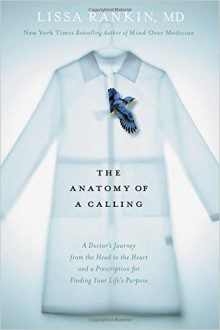 The Anatomy of a Calling - A Doctor's Journey from the Head to the Heart and a Prescription for Finding Your Life's Purpose