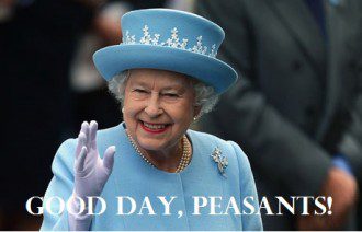 The Queen: Good day, peasants!